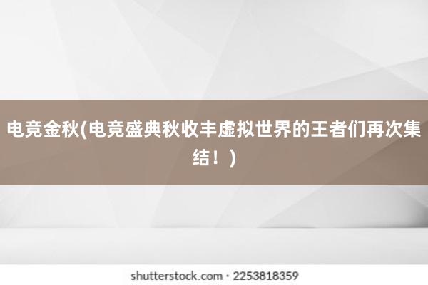 电竞金秋(电竞盛典秋收丰虚拟世界的王者们再次集结！)