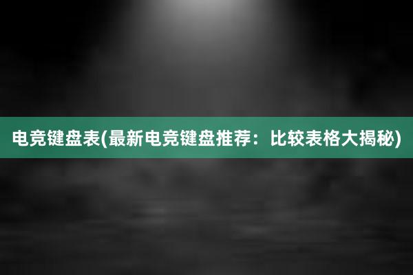 电竞键盘表(最新电竞键盘推荐：比较表格大揭秘)