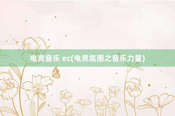 电竞音乐 ec(电竞氛围之音乐力量)