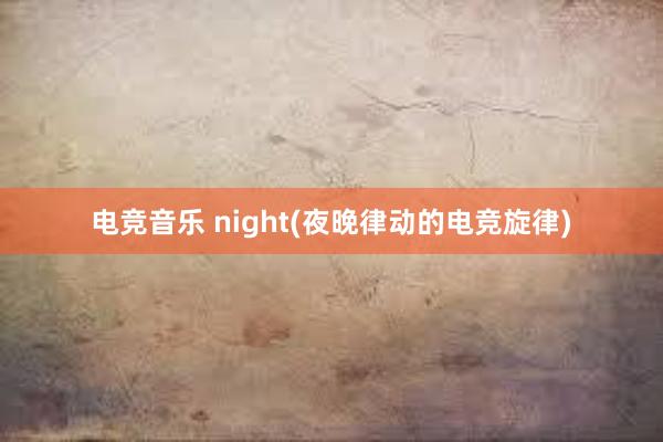 电竞音乐 night(夜晚律动的电竞旋律)