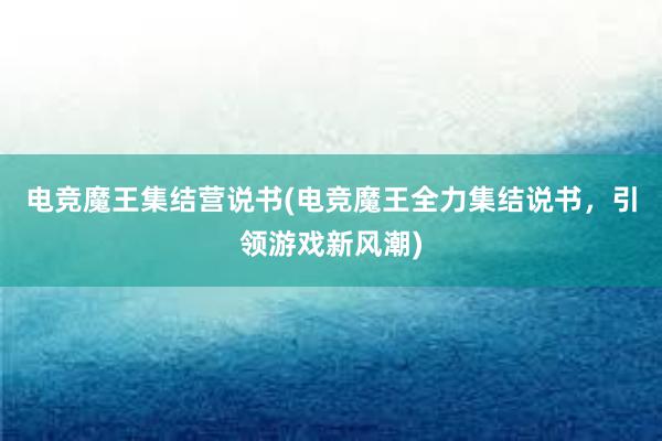 电竞魔王集结营说书(电竞魔王全力集结说书，引领游戏新风潮)