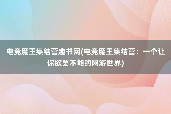 电竞魔王集结营趣书网(电竞魔王集结营：一个让你欲罢不能的网游世界)