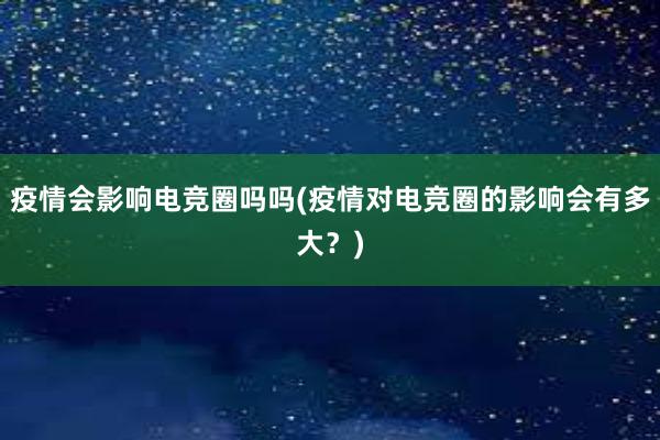 疫情会影响电竞圈吗吗(疫情对电竞圈的影响会有多大？)