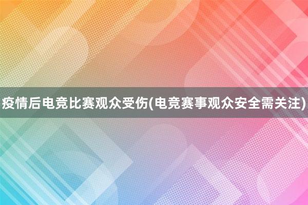 疫情后电竞比赛观众受伤(电竞赛事观众安全需关注)