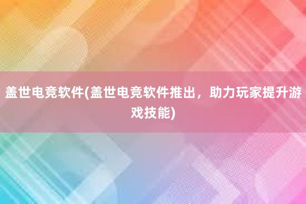 盖世电竞软件(盖世电竞软件推出，助力玩家提升游戏技能)