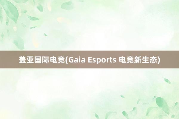 盖亚国际电竞(Gaia Esports 电竞新生态)