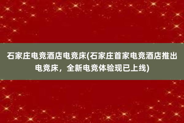 石家庄电竞酒店电竞床(石家庄首家电竞酒店推出电竞床，全新电竞体验现已上线)