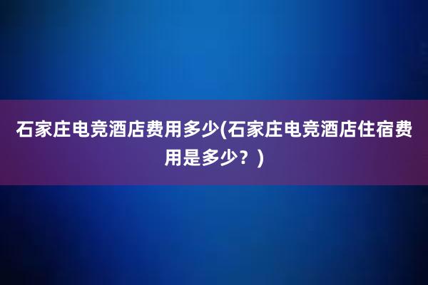 石家庄电竞酒店费用多少(石家庄电竞酒店住宿费用是多少？)