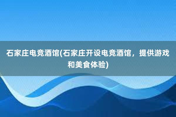 石家庄电竞酒馆(石家庄开设电竞酒馆，提供游戏和美食体验)