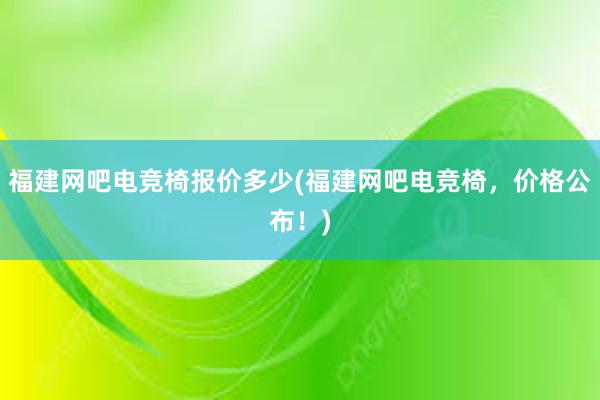 福建网吧电竞椅报价多少(福建网吧电竞椅，价格公布！)