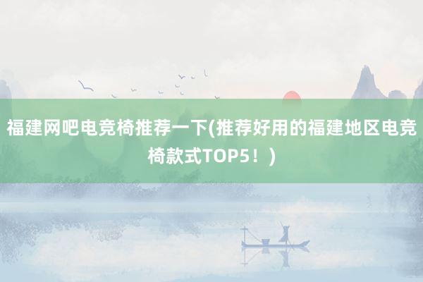 福建网吧电竞椅推荐一下(推荐好用的福建地区电竞椅款式TOP5！)