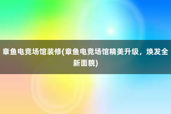 章鱼电竞场馆装修(章鱼电竞场馆精美升级，焕发全新面貌)