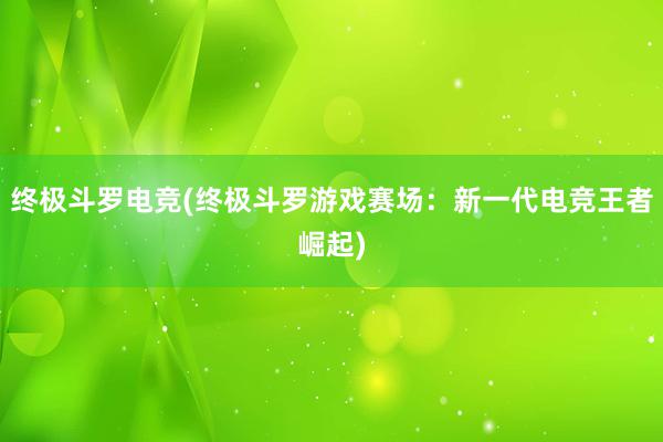 终极斗罗电竞(终极斗罗游戏赛场：新一代电竞王者崛起)