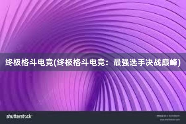 终极格斗电竞(终极格斗电竞：最强选手决战巅峰)