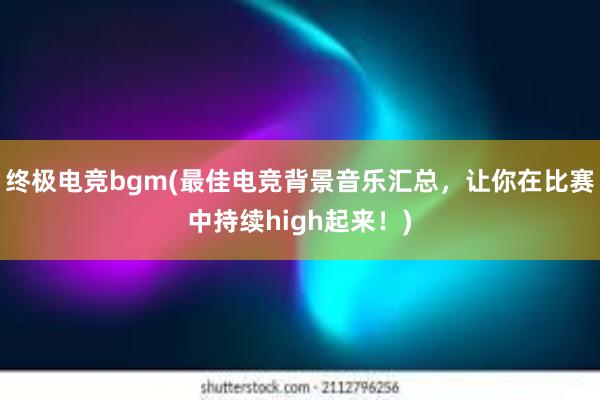 终极电竞bgm(最佳电竞背景音乐汇总，让你在比赛中持续high起来！)