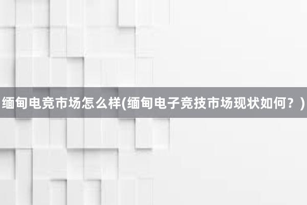 缅甸电竞市场怎么样(缅甸电子竞技市场现状如何？)