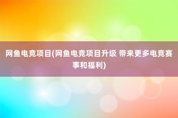 网鱼电竞项目(网鱼电竞项目升级 带来更多电竞赛事和福利)