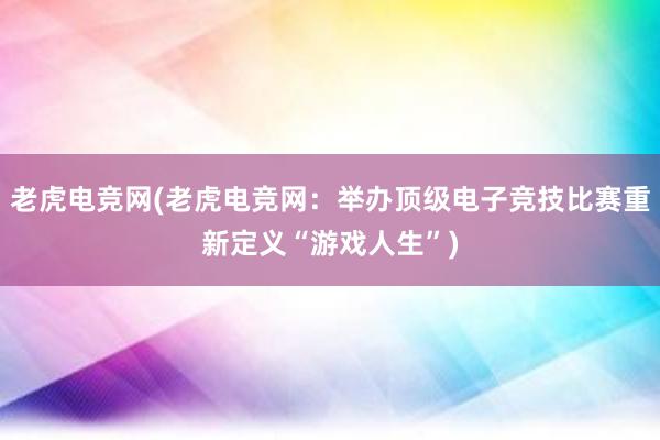 老虎电竞网(老虎电竞网：举办顶级电子竞技比赛重新定义“游戏人生”)