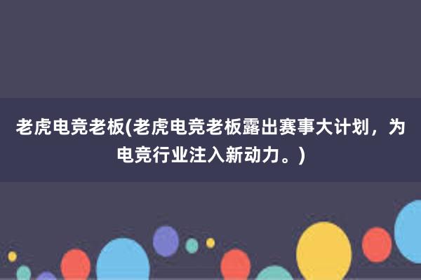 老虎电竞老板(老虎电竞老板露出赛事大计划，为电竞行业注入新动力。)