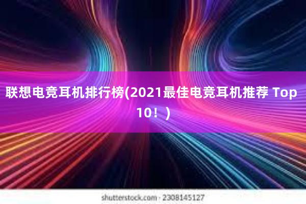 联想电竞耳机排行榜(2021最佳电竞耳机推荐 Top 10！)