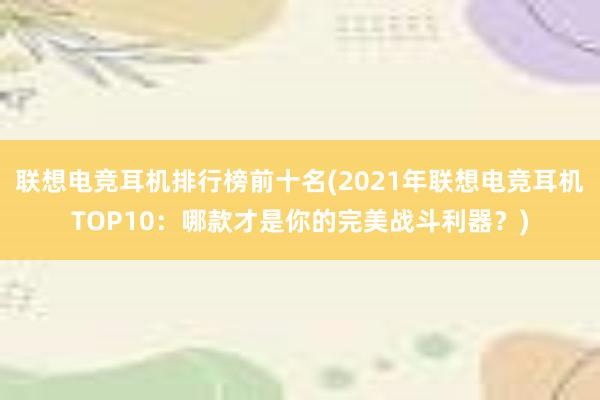 联想电竞耳机排行榜前十名(2021年联想电竞耳机TOP10：哪款才是你的完美战斗利器？)