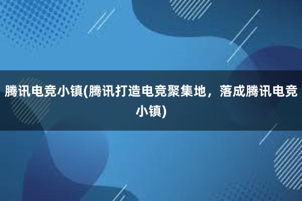 腾讯电竞小镇(腾讯打造电竞聚集地，落成腾讯电竞小镇)