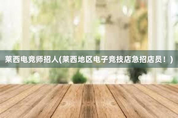 莱西电竞师招人(莱西地区电子竞技店急招店员！)