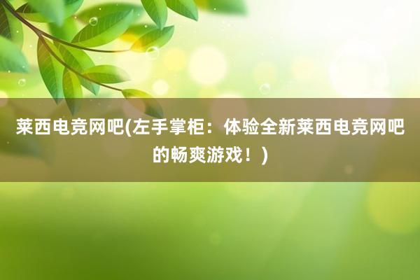 莱西电竞网吧(左手掌柜：体验全新莱西电竞网吧的畅爽游戏！)