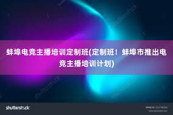 蚌埠电竞主播培训定制班(定制班！蚌埠市推出电竞主播培训计划)