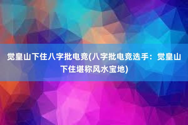 觉皇山下住八字批电竞(八字批电竞选手：觉皇山下住堪称风水宝地)