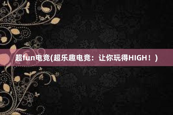 超fun电竞(超乐趣电竞：让你玩得HIGH！)