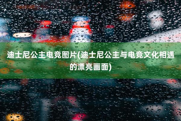 迪士尼公主电竞图片(迪士尼公主与电竞文化相遇的漂亮画面)