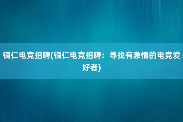 铜仁电竞招聘(铜仁电竞招聘：寻找有激情的电竞爱好者)