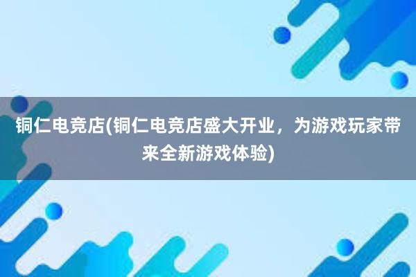 铜仁电竞店(铜仁电竞店盛大开业，为游戏玩家带来全新游戏体验)