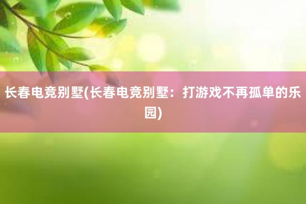 长春电竞别墅(长春电竞别墅：打游戏不再孤单的乐园)