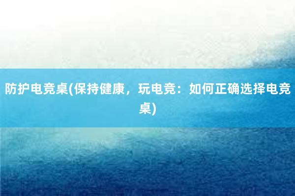 防护电竞桌(保持健康，玩电竞：如何正确选择电竞桌)