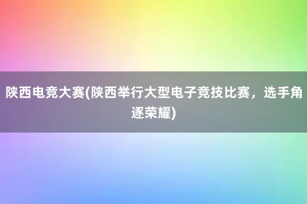 陕西电竞大赛(陕西举行大型电子竞技比赛，选手角逐荣耀)