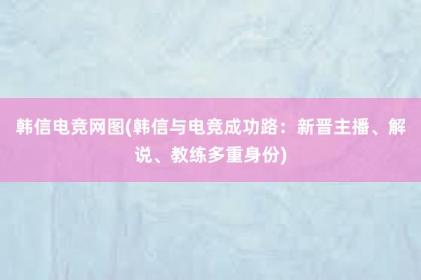 韩信电竞网图(韩信与电竞成功路：新晋主播、解说、教练多重身份)