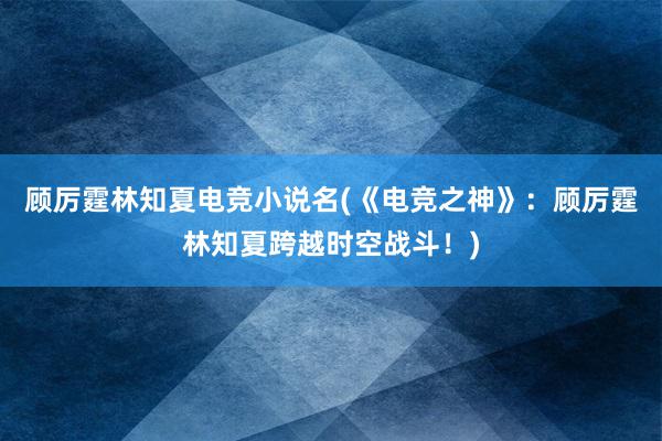 顾厉霆林知夏电竞小说名(《电竞之神》：顾厉霆林知夏跨越时空战斗！)