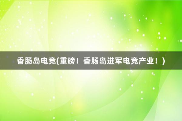 香肠岛电竞(重磅！香肠岛进军电竞产业！)