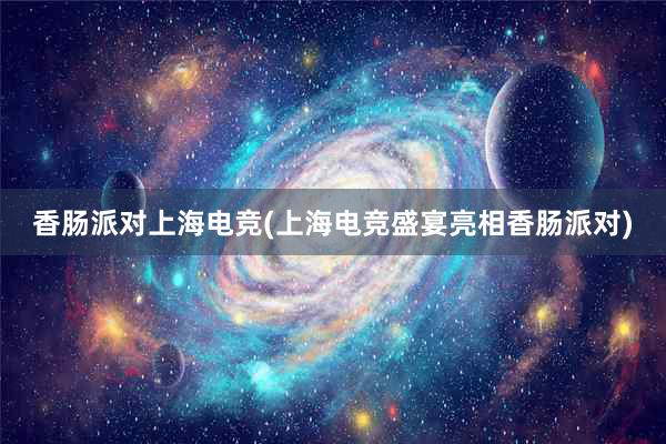 香肠派对上海电竞(上海电竞盛宴亮相香肠派对)