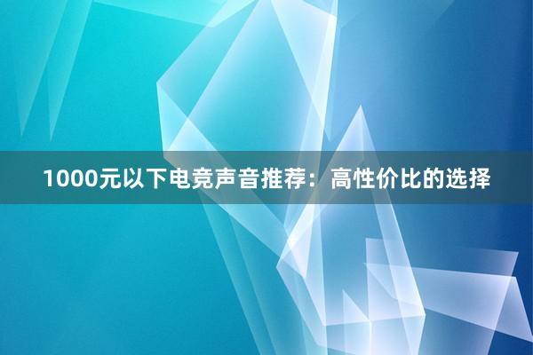 1000元以下电竞声音推荐：高性价比的选择