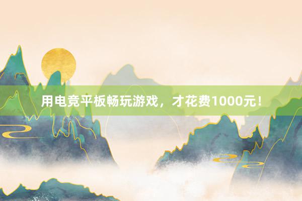 用电竞平板畅玩游戏，才花费1000元！