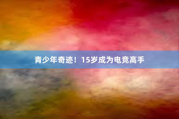 青少年奇迹！15岁成为电竞高手