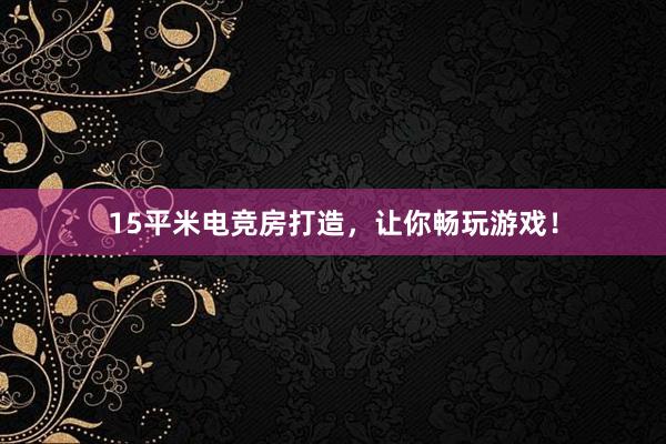 15平米电竞房打造，让你畅玩游戏！