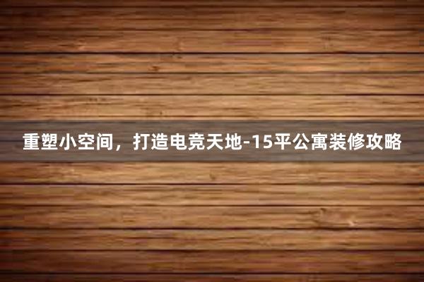 重塑小空间，打造电竞天地-15平公寓装修攻略