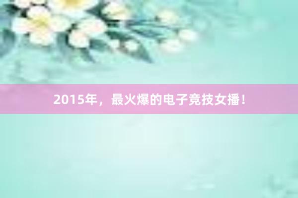 2015年，最火爆的电子竞技女播！