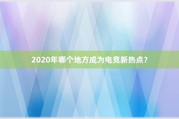 2020年哪个地方成为电竞新热点？