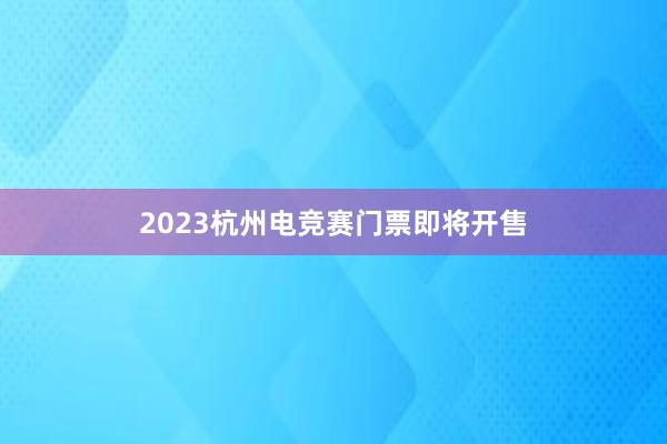 2023杭州电竞赛门票即将开售