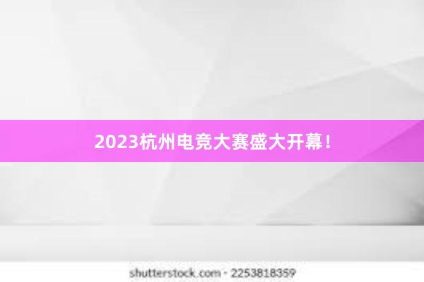 2023杭州电竞大赛盛大开幕！